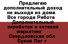 Предлагаю дополнительный доход не выходя из дома - Все города Работа » Дополнительный заработок и сетевой маркетинг   . Свердловская обл.,Сухой Лог г.